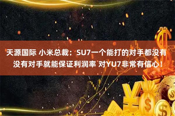 天源国际 小米总裁：SU7一个能打的对手都没有 没有对手就能保证利润率 对YU7非常有信心！