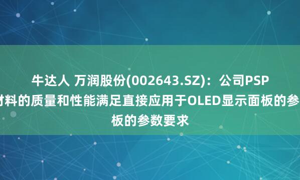 牛达人 万润股份(002643.SZ)：公司PSPI成品材料的质量和性能满足直接应用于OLED显示面板的参数要求