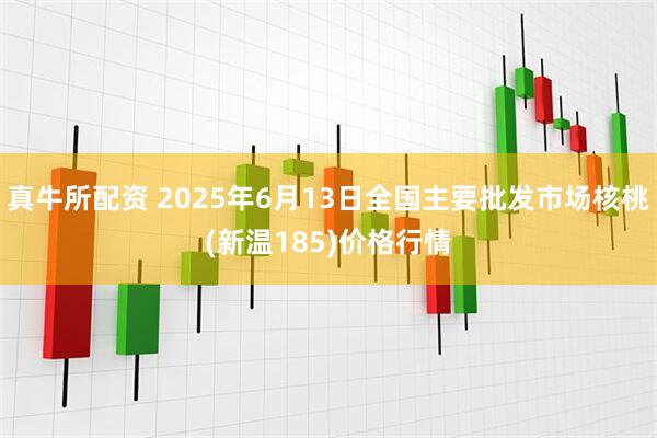 真牛所配资 2025年6月13日全国主要批发市场核桃(新温185)价格行情