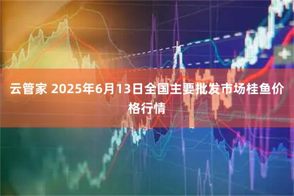 云管家 2025年6月13日全国主要批发市场桂鱼价格行情