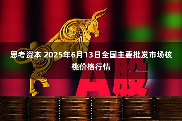 思考资本 2025年6月13日全国主要批发市场核桃价格行情