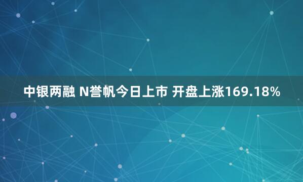 中银两融 N誉帆今日上市 开盘上涨169.18%
