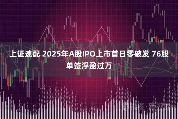 上证速配 2025年A股IPO上市首日零破发 76股单签浮盈过万