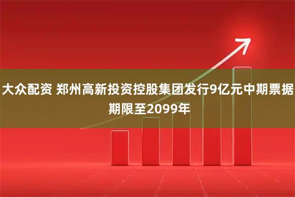 大众配资 郑州高新投资控股集团发行9亿元中期票据 期限至2099年