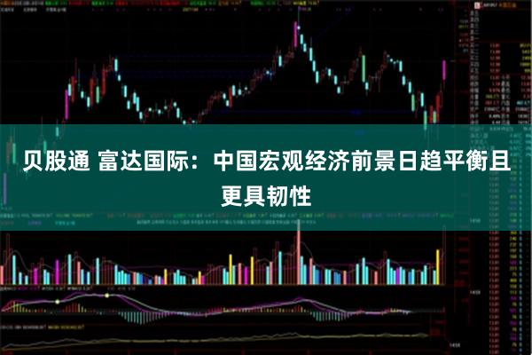 贝股通 富达国际：中国宏观经济前景日趋平衡且更具韧性