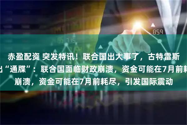 赤盈配资 突发特讯！联合国出大事了，古特雷斯向193个会员国发出“通牒”：联合国面临财政崩溃，资金可能在7月前耗尽，引发国际震动