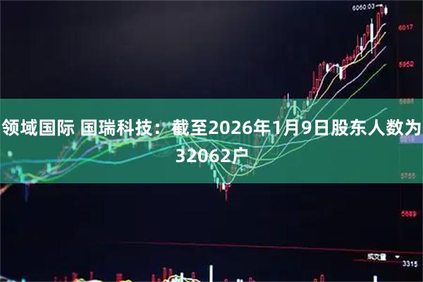领域国际 国瑞科技：截至2026年1月9日股东人数为32062户
