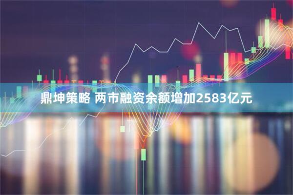 鼎坤策略 两市融资余额增加2583亿元