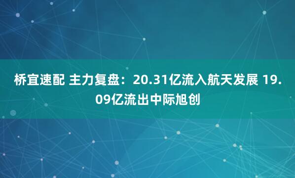 桥宜速配 主力复盘：20.31亿流入航天发展 19.09亿流出中际旭创